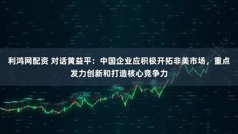 利鸿网配资 对话黄益平：中国企业应积极开拓非美市场，重点发力创新和打造核心竞争力