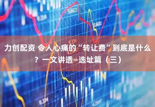 力创配资 令人心痛的“转让费”到底是什么？一文讲透—选址篇（三）