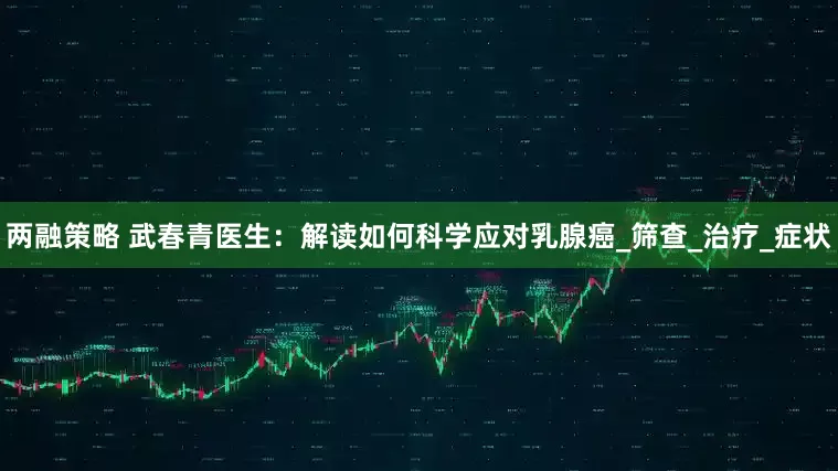 两融策略 武春青医生：解读如何科学应对乳腺癌_筛查_治疗_症状