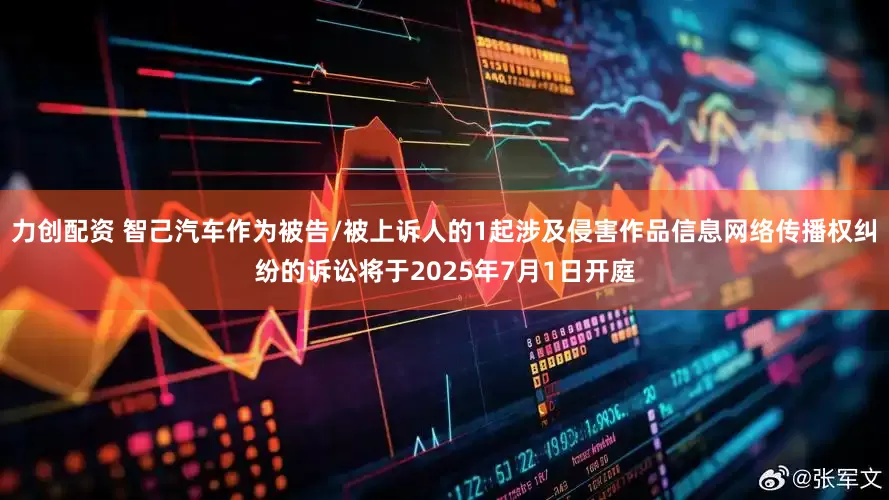 力创配资 智己汽车作为被告/被上诉人的1起涉及侵害作品信息网络传播权纠纷的诉讼将于2025年7月1日开庭