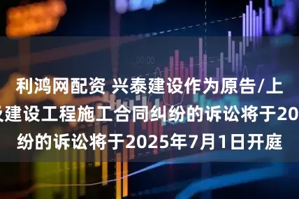 利鸿网配资 兴泰建设作为原告/上诉人的1起涉及建设工程施工合同纠纷的诉讼将于2025年7月1日开庭