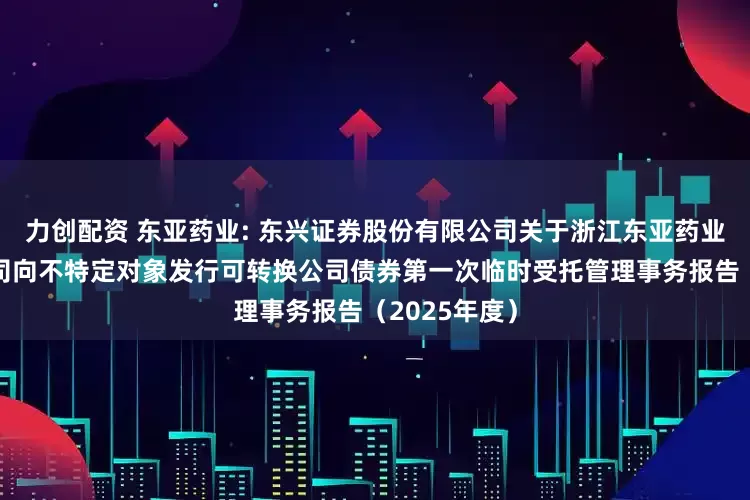 力创配资 东亚药业: 东兴证券股份有限公司关于浙江东亚药业股份有限公司向不特定对象发行可转换公司债券第一次临时受托管理事务报告（2025年度）