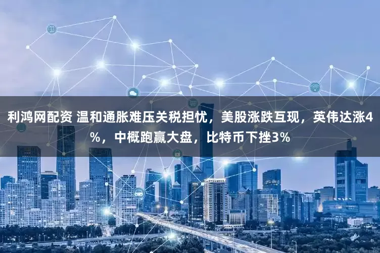 利鸿网配资 温和通胀难压关税担忧，美股涨跌互现，英伟达涨4%，中概跑赢大盘，比特币下挫3%