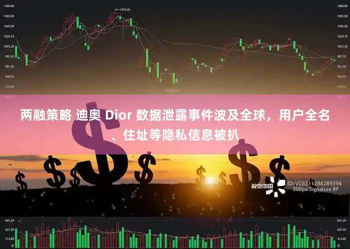 两融策略 迪奥 Dior 数据泄露事件波及全球，用户全名、住址等隐私信息被扒