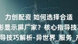 力创配资 如何选择合适的LED异形显示屏厂家？核心指导技巧解析-异世界_服务_产品_价格