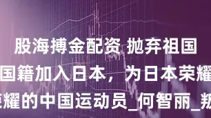 股海搏金配资 抛弃祖国，放弃中国国籍加入日本，为日本荣耀的中国运动员_何智丽_叛徒_赵达裕