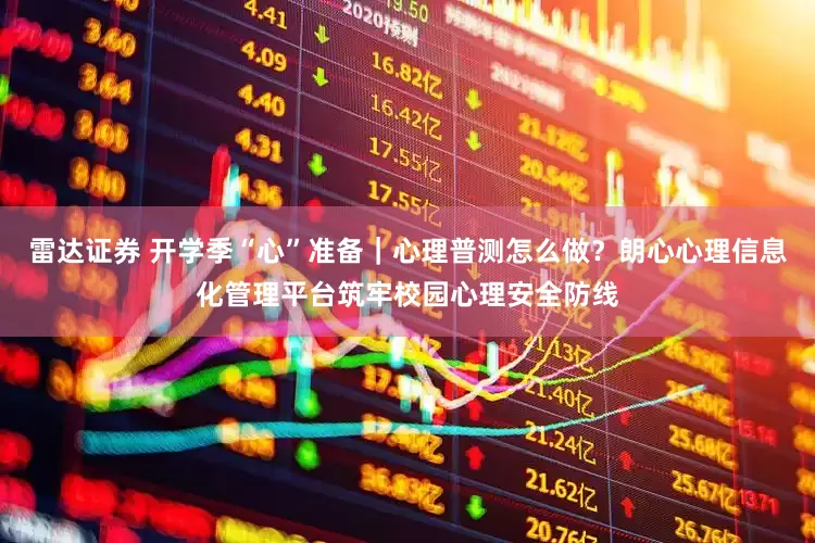 雷达证券 开学季“心”准备｜心理普测怎么做？朗心心理信息化管理平台筑牢校园心理安全防线