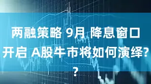 两融策略 9月 降息窗口开启 A股牛市将如何演绎?