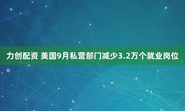 力创配资 美国9月私营部门减少3.2万个就业岗位