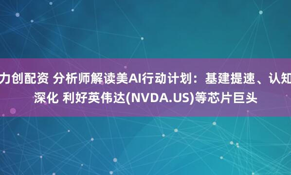 力创配资 分析师解读美AI行动计划:基建提速、认知深化 利好英伟达(NVDA.US)等芯片巨头