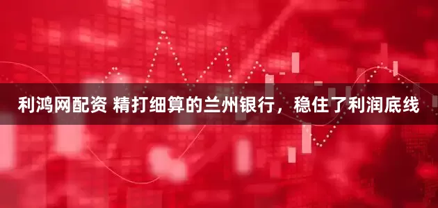 利鸿网配资 精打细算的兰州银行,稳住了利润底线