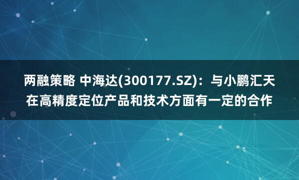 两融策略 中海达(300177.SZ)：与小鹏汇天在高精度定位产品和技术方面有一定的合作