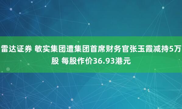 雷达证券 敏实集团遭集团首席财务官张玉霞减持5万股 每股作价36.93港元