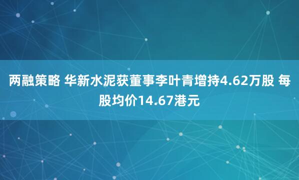 两融策略 华新水泥获董事李叶青增持4.62万股 每股均价14.67港元