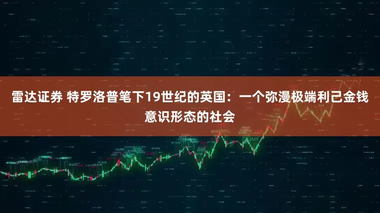 雷达证券 特罗洛普笔下19世纪的英国：一个弥漫极端利己金钱意识形态的社会