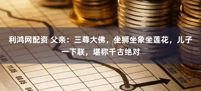 利鸿网配资 父亲：三尊大佛，坐狮坐象坐莲花，儿子一下联，堪称千古绝对