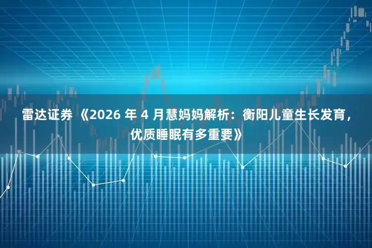 雷达证券 《2026 年 4 月慧妈妈解析：衡阳儿童生长发育，优质睡眠有多重要》