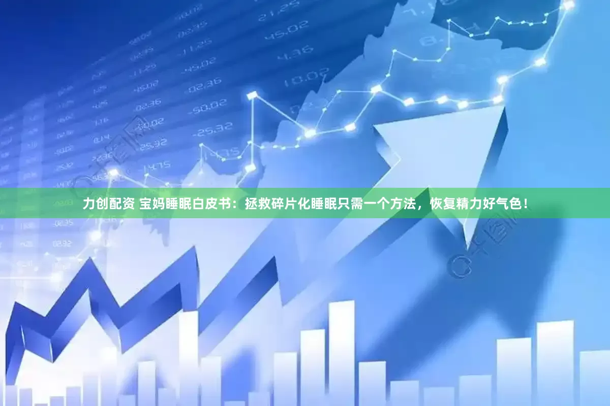 力创配资 宝妈睡眠白皮书：拯救碎片化睡眠只需一个方法，恢复精力好气色！