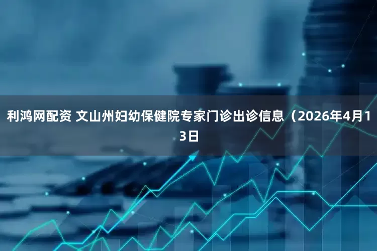 利鸿网配资 文山州妇幼保健院专家门诊出诊信息（2026年4月13日