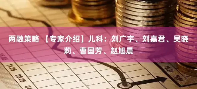 两融策略 【专家介绍】儿科：刘广宇、刘嘉君、吴晓莉、曹国芳、赵旭晨