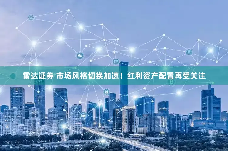 雷达证券 市场风格切换加速！红利资产配置再受关注